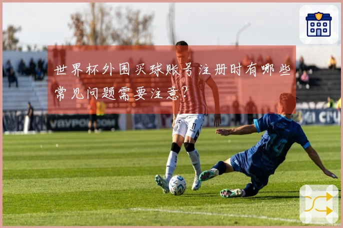 世界杯外围买球账号注册时有哪些常见问题需要注意？