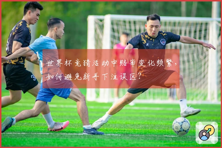 世界杯竞猜活动中赔率变化频繁，如何避免新手下注误区？