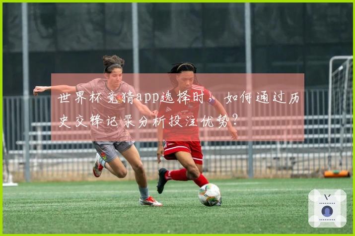 世界杯竞猜app选择时，如何通过历史交锋记录分析投注优势？