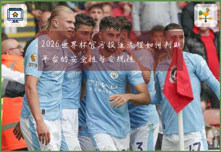 2026世界杯官方投注流程如何判断平台的安全性与合规性