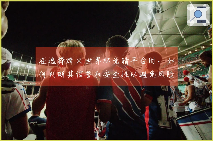 在选择烽火世界杯竞猜平台时，如何判断其信誉和安全性以避免风险？