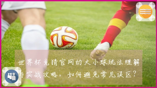 世界杯竞猜官网的大小球玩法理解与实战攻略，如何避免常见误区？