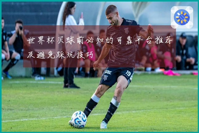 世界杯买球前必知的可靠平台推荐及避免踩坑技巧