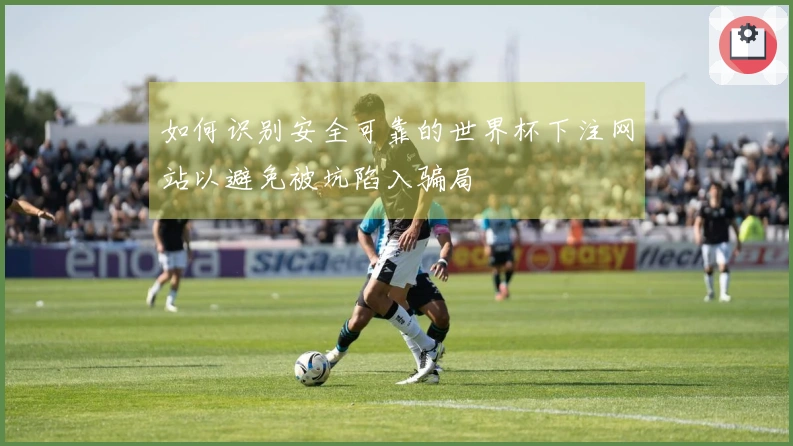 如何识别安全可靠的世界杯下注网站以避免被坑陷入骗局
