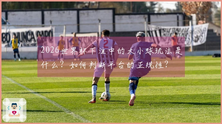2026世界杯下注中的大小球玩法是什么？如何判断平台的正规性？
