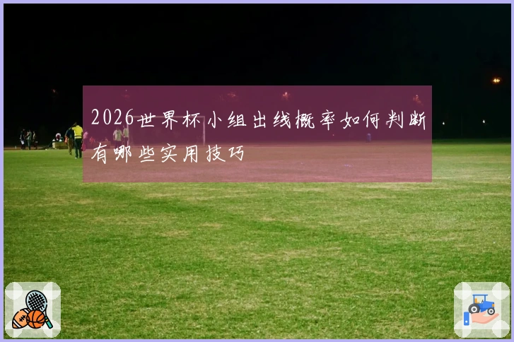 2026世界杯小组出线概率如何判断有哪些实用技巧