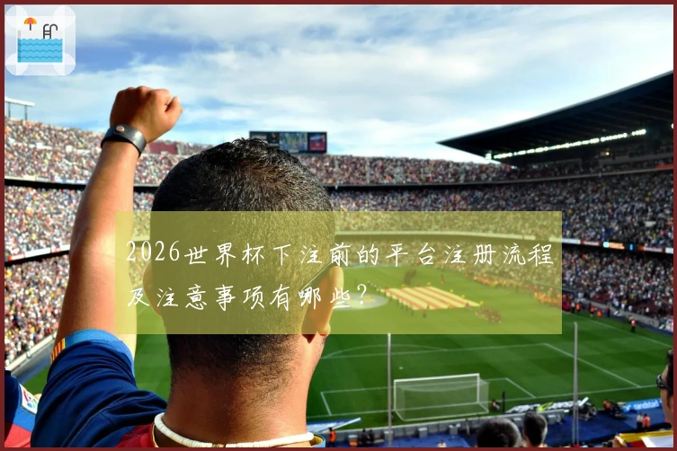 2026世界杯下注前的平台注册流程及注意事项有哪些？