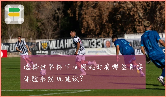 选择世界杯下注网站时有哪些真实体验和防坑建议?