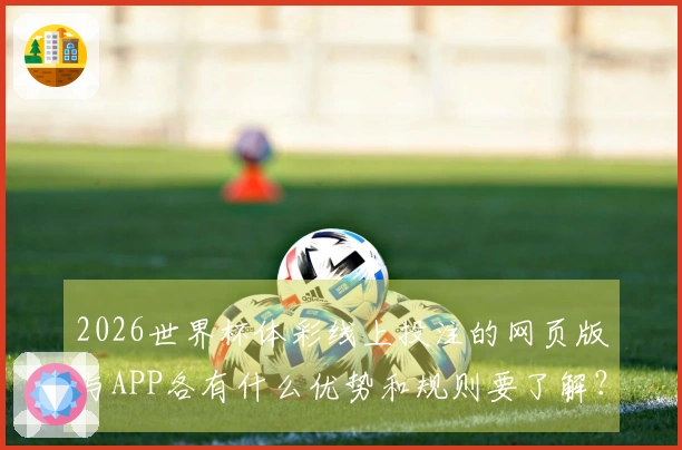 2026世界杯体彩线上投注的网页版与APP各有什么优势和规则要了解？