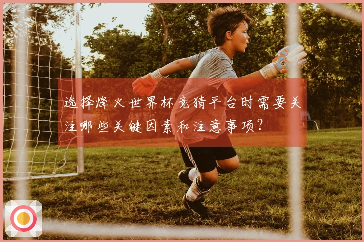 选择烽火世界杯竞猜平台时需要关注哪些关键因素和注意事项？