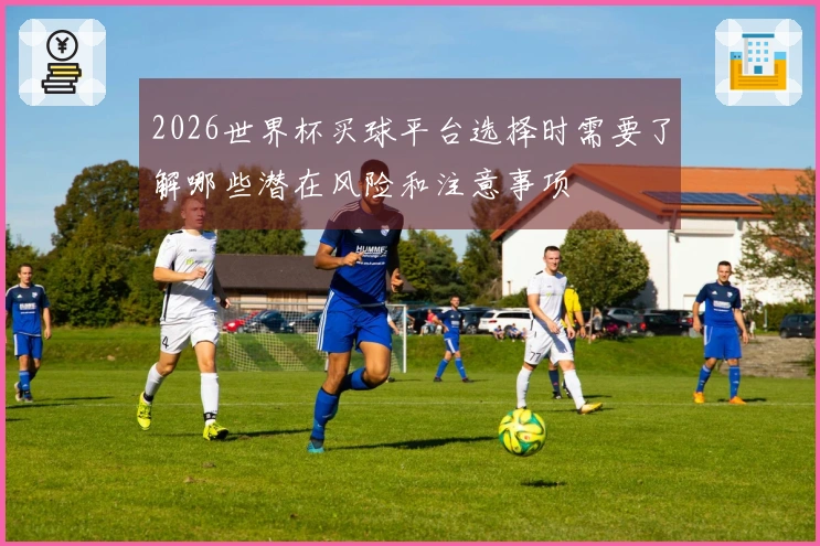 2026世界杯买球平台选择时需要了解哪些潜在风险和注意事项