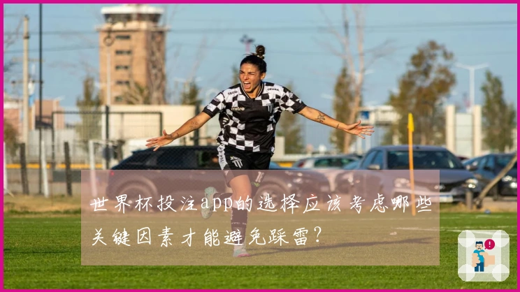 世界杯投注app的选择应该考虑哪些关键因素才能避免踩雷？