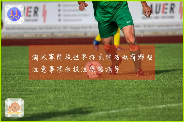 淘汰赛阶段世界杯竞猜活动有哪些注意事项和投注思路指导