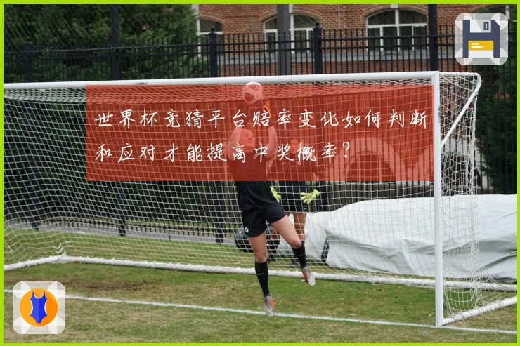 世界杯竞猜平台赔率变化如何判断和应对才能提高中奖概率？