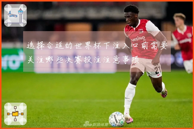 选择合适的世界杯下注入口前需要关注哪些决赛投注注意事项