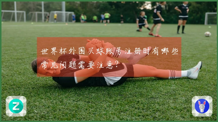 世界杯外围买球账号注册时有哪些常见问题需要注意？