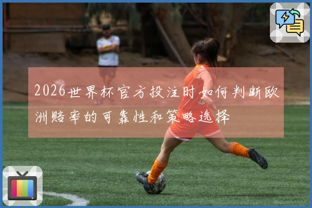 2026世界杯官方投注时如何判断欧洲赔率的可靠性和策略选择