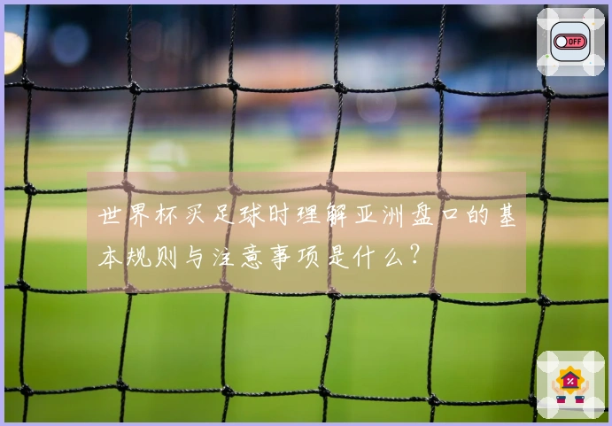 世界杯买足球时理解亚洲盘口的基本规则与注意事项是什么？