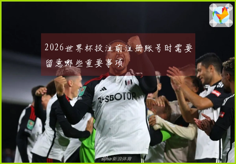 2026世界杯投注前注册账号时需要留意哪些重要事项