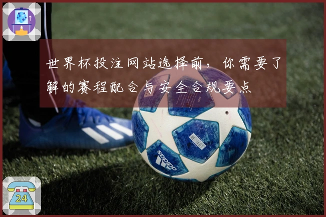 世界杯投注网站选择前，你需要了解的赛程配合与安全合规要点