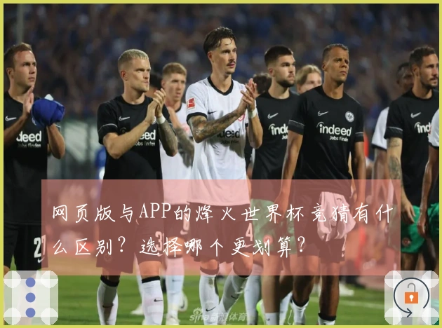 网页版与APP的烽火世界杯竞猜有什么区别？选择哪个更划算？