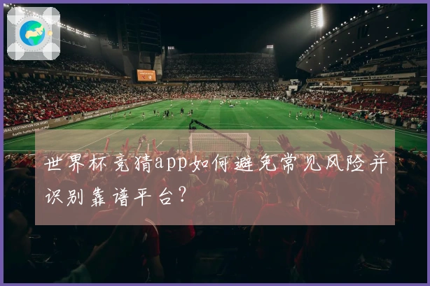 世界杯竞猜app如何避免常见风险并识别靠谱平台？