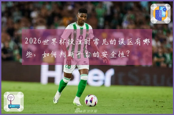 2026世界杯投注时常见的误区有哪些,如何判断平台的安全性?