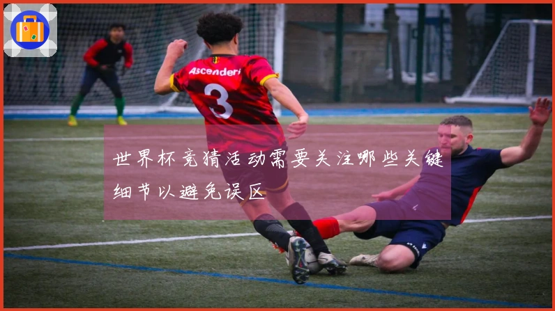 世界杯竞猜活动需要关注哪些关键细节以避免误区