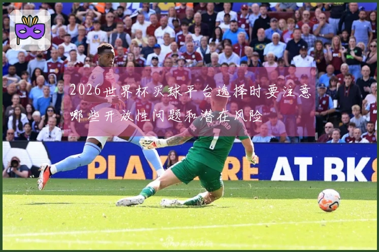 2026世界杯买球平台选择时要注意哪些开放性问题和潜在风险