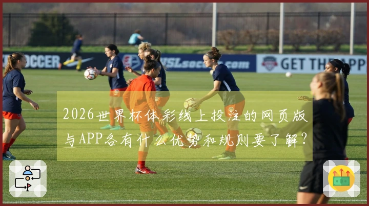2026世界杯体彩线上投注的网页版与APP各有什么优势和规则要了解？