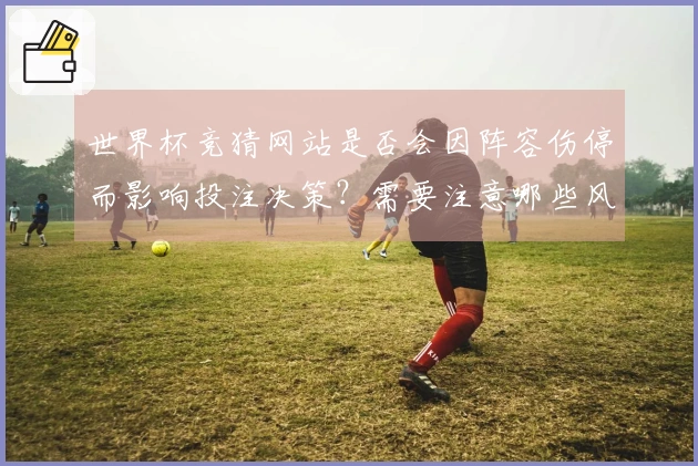 世界杯竞猜网站是否会因阵容伤停而影响投注决策？需要注意哪些风险？