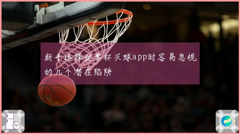新手选择世界杯买球app时容易忽视的几个潜在陷阱