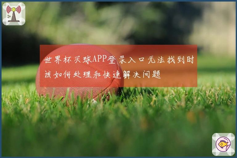 世界杯买球APP登录入口无法找到时该如何处理和快速解决问题
