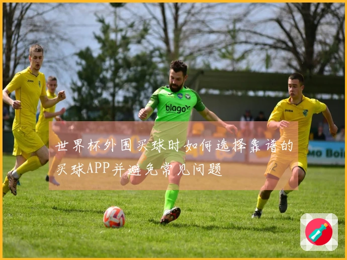 世界杯外围买球时如何选择靠谱的买球APP并避免常见问题