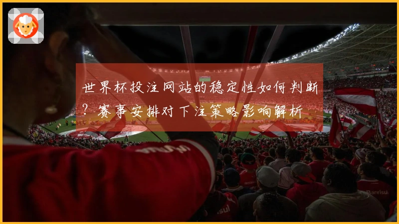 世界杯投注网站的稳定性如何判断？赛事安排对下注策略影响解析