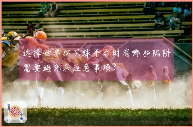 选择世界杯买球平台时有哪些陷阱需要避免和注意事项？