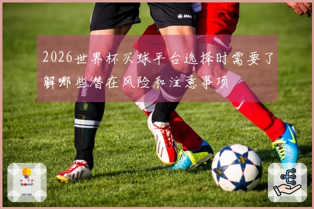 2026世界杯买球平台选择时需要了解哪些潜在风险和注意事项
