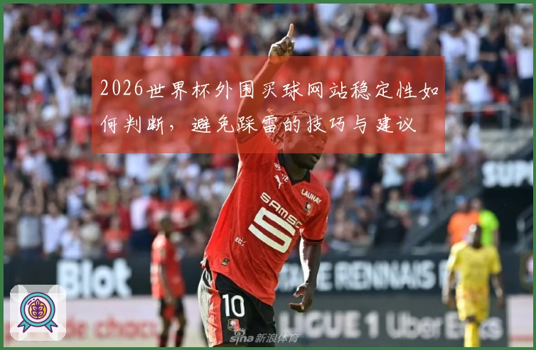2026世界杯外围买球网站稳定性如何判断，避免踩雷的技巧与建议
