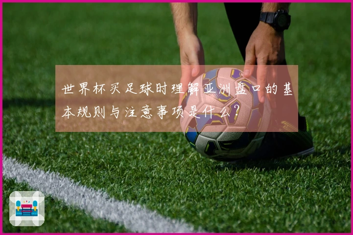 世界杯买足球时理解亚洲盘口的基本规则与注意事项是什么？