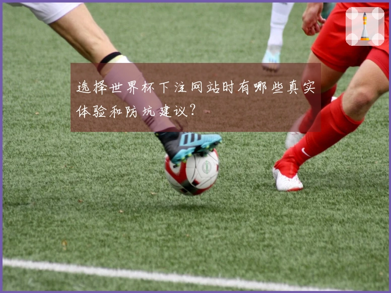 选择世界杯下注网站时有哪些真实体验和防坑建议？