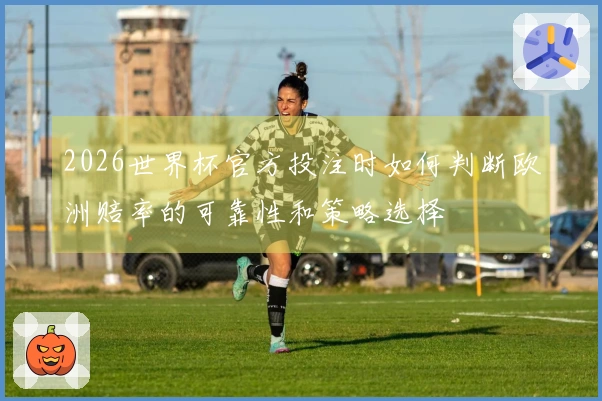 2026世界杯官方投注时如何判断欧洲赔率的可靠性和策略选择