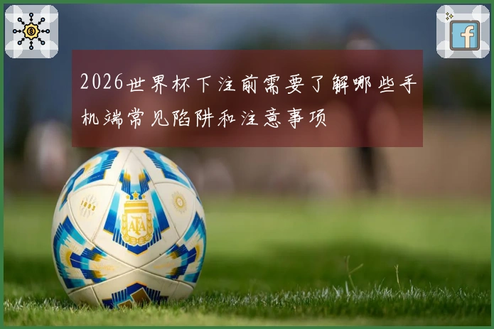 2026世界杯下注前需要了解哪些手机端常见陷阱和注意事项