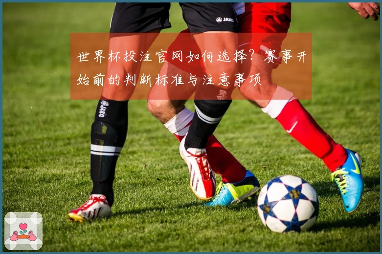 世界杯投注官网如何选择？赛事开始前的判断标准与注意事项