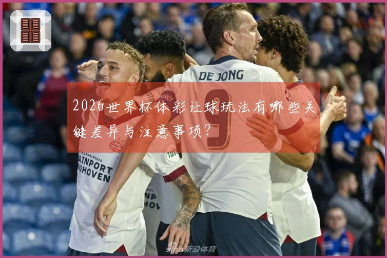 2026世界杯体彩让球玩法有哪些关键差异与注意事项？