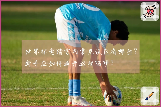 世界杯竞猜官网常见误区有哪些？新手应如何避开这些陷阱？