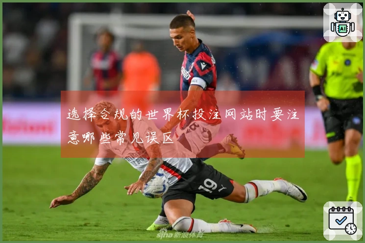 选择合规的世界杯投注网站时要注意哪些常见误区