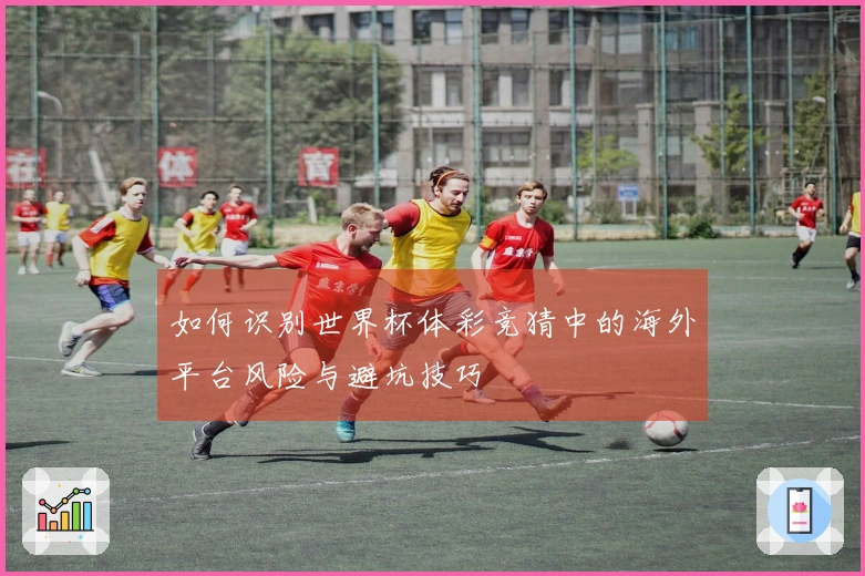 如何识别世界杯体彩竞猜中的海外平台风险与避坑技巧
