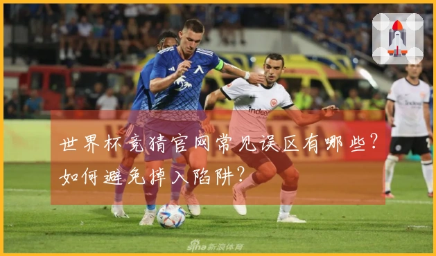 世界杯竞猜官网常见误区有哪些？如何避免掉入陷阱？