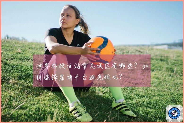世界杯投注站常见误区有哪些?如何选择靠谱平台避免踩坑?