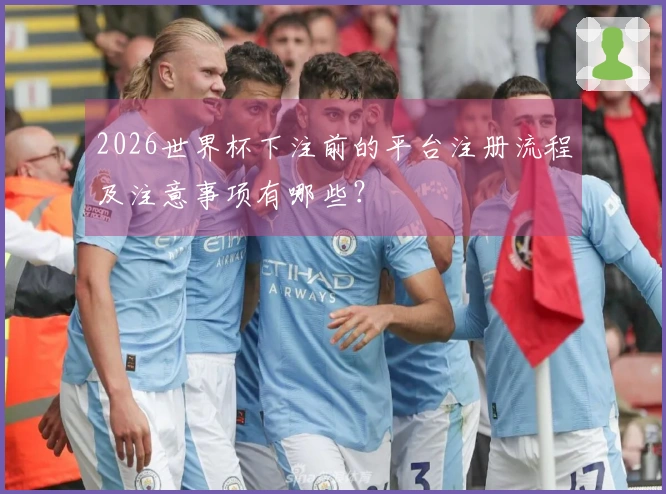 2026世界杯下注前的平台注册流程及注意事项有哪些？